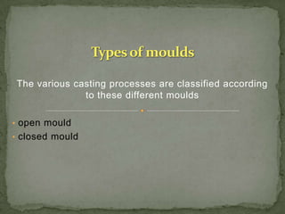 The various casting processes are classified according
to these different moulds
• open mould
• closed mould
 
