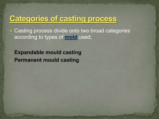  Casting process divide onto two broad categories
according to types of mold used;
o Expandable mould casting
o Permanent mould casting
 