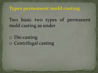 Types permanent mold casting
Two basic two types of permanent
mold casting as under
o Die casting
o Centrifugal casting
 
