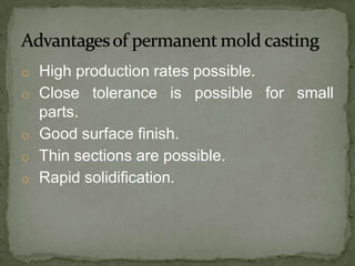 o High production rates possible.
o Close tolerance is possible for small
parts.
o Good surface finish.
o Thin sections are possible.
o Rapid solidification.
 