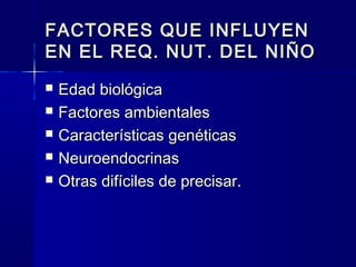 FACTORES QUE INFLUYENFACTORES QUE INFLUYEN
EN EL REQ. NUT. DEL NIÑOEN EL REQ. NUT. DEL NIÑO
 Edad biológicaEdad biológica
 Factores ambientalesFactores ambientales
 Características genéticasCaracterísticas genéticas
 NeuroendocrinasNeuroendocrinas
 Otras difíciles de precisar.Otras difíciles de precisar.
 