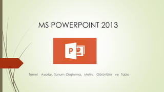 MS POWERPOINT 2013
Temel Ayarlar, Sunum Oluşturma, Metin, Görüntüler ve Tablo
 