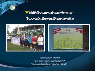 มีนักเรียนแกนน้าและจิตอาสา
ในการด้าเนินงานด้านยาเสพติด
* มีนักเรียนแกนนา จิตอาสา *
* มีครู อาจารย์ แกนนา ในแตํละห๎องเรียน *
* มีสภาพแวดล๎อมที่เอื้อตํอการสํงเสริมการเรียนรู๎ *
 