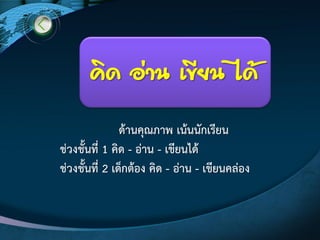 คิด อ่าน เขียน ได้
ด๎านคุณภาพ เน๎นนักเรียน
ชํวงชั้นที่ 1 คิด - อําน - เขียนได๎
ชํวงชั้นที่ 2 เด็กต๎อง คิด - อําน - เขียนคลํอง
 