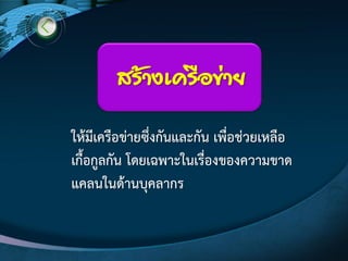 สร้างเครือข่าย
ให๎มีเครือขํายซึ่งกันและกัน เพื่อชํวยเหลือ
เกื้อกูลกัน โดยเฉพาะในเรื่องของความขาด
แคลนในด๎านบุคลากร
 