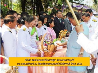 เข๎าเฝ้า สมเด็จพระเทพรัตนราชสุดา สยามบรมราชกุมารี
งาน อกท.ระดับชาติ ณ วิทยาลัยเกษตรและเทคโนโลยีราชบุรี ปีพ.ศ. 2555
 
