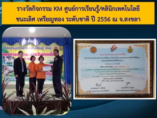 รางวัลกิจกรรม KM ศูนย์การเรียนรู๎/คลินิกเทคโนโลยี
ชนะเลิศ เหรียญทอง ระดับชาติ ปี 2556 ณ จ.สงขลา
 