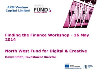 Finding the Finance Workshop - 16 May
2014
North West Fund for Digital & Creative
David Smith, Investment Director
 