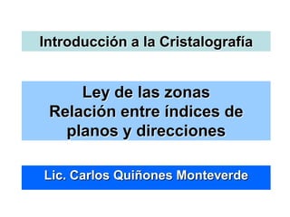 Ley de las zonas
Relación entre índices de
planos y direcciones
Lic. Carlos Quiñones Monteverde
Introducción a la Cristalografía
 