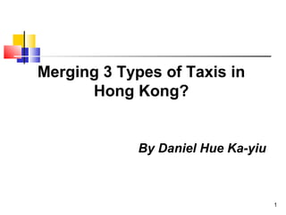 1
Merging 3 Types of Taxis in
Hong Kong?
By Daniel Hue Ka-yiu
 