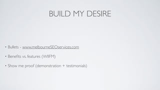 BUILD MY DESIRE
• Bullets - www.melbourneSEOservices.com	

• Beneﬁts vs. features (WIIFM)	

• Show me proof (demonstration + testimonials)
 