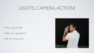 LIGHTS, CAMERA,ACTION!
• Make a good offer	

• Make me a guarantee	

• Tell me what to do
 