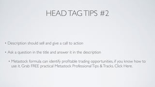HEADTAGTIPS #2
• Description should sell and give a call to action	

• Ask a question in the title and answer it in the description	

• Metastock formula can identify proﬁtable trading opportunities, if you know how to
use it. Grab FREE practical Metastock ProfessionalTips &Tracks. Click Here.
 