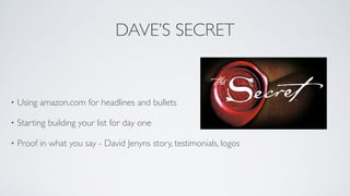 DAVE’S SECRET
• Using amazon.com for headlines and bullets	

• Starting building your list for day one	

• Proof in what you say - David Jenyns story, testimonials, logos
 