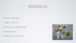 80/20 RULE
• Learn to write copy	

• 1 page, 1 outcome	

• Every page is a landing page	

• Copycat success	

• Remember to build a list
 