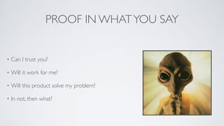 PROOF IN WHATYOU SAY
• Can I trust you?	

• Will it work for me?	

• Will this product solve my problem?	

• In not, then what?
 