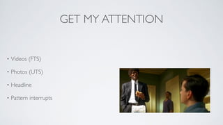 GET MY ATTENTION
• Videos (FTS)	

• Photos (UTS)	

• Headline	

• Pattern interrupts
 