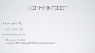KEEP MY INTEREST
• Short copy (TSR)	

• Long vs short copy	

• Minimise distractions	

• Offer above the fold 
www.meta-formula.com/MetaStock-Subscribe.html
 