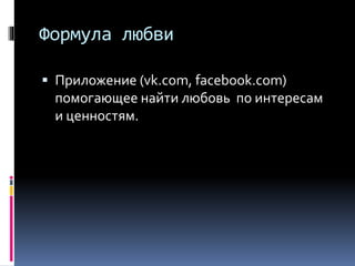 Формула любви
 Приложение (vk.com, facebook.com)
помогающее найти любовь по интересам
и ценностям.
 