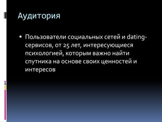 Аудитория
 Пользователи социальных сетей и dating-
сервисов, от 25 лет, интересующиеся
психологией, которым важно найти
спутника на основе своих ценностей и
интересов
 