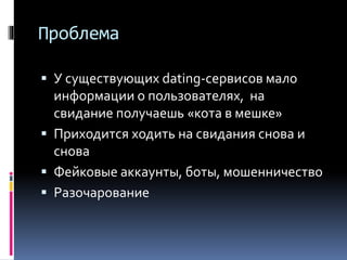 Проблема
 У существующих dating-сервисов мало
информации о пользователях, на
свидание получаешь «кота в мешке»
 Приходится ходить на свидания снова и
снова
 Фейковые аккаунты, боты, мошенничество
 Разочарование
 