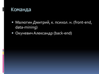 Команда
 Малюгин Дмитрий, к. психол. н. (front-end,
data-mining)
 Окуневич Александр (back-end)
 