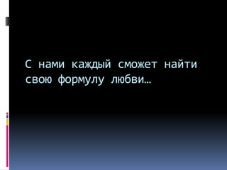 С нами каждый сможет найти
свою формулу любви…
 