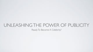 UNLEASHINGTHE POWER OF PUBLICITY
ReadyTo Become A Celebrity?
 