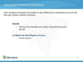 QUELQUES PROJETS SPÉCIAUX
Hewitt
 Service à la clientèle pour pièce d’équipement quart
de soir
11
Voici quelques exemples de projets un peu différents ou temporaires qui ont été
faits par certains clients d’Octopus:
La Mairie de Saint-Égrève (France)
 Portail citoyens
 