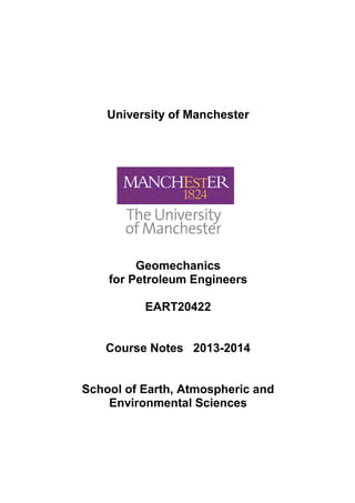 University of Manchester
Geomechanics
for Petroleum Engineers
EART20422
Course Notes 2013-2014
School of Earth, Atmospheric and
Environmental Sciences
 
