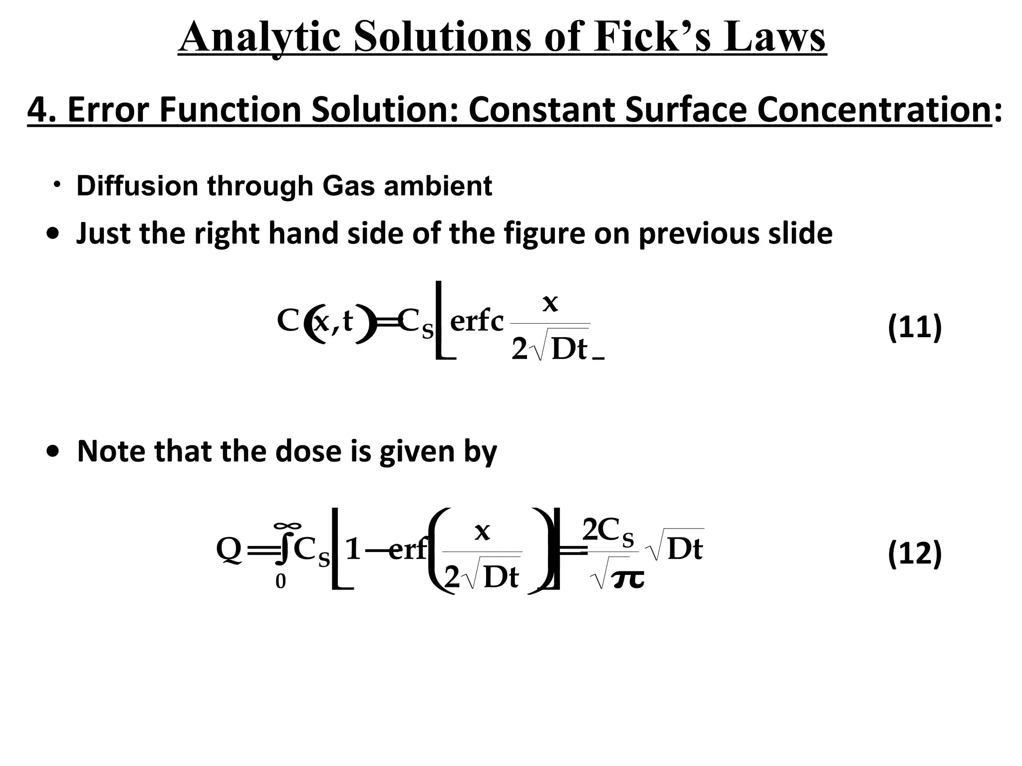 Analytic Solutions of Fick’s Laws
4. Error Function Solution: Constant Surface Concentration:
• Just the right hand side of the figure on previous slide
C x,t( )=CS erfc
x
2 Dt





 (11)
• Note that the dose is given by
Q = CS
0
∞
∫ 1−erf
x
2 Dt











=
2CS
π
Dt (12)
• Diffusion through Gas ambient
 