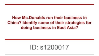 How Mc.Donalds run their business in
China? Identify some of their strategies for
doing business in East Asia?
ID: s1200017
 