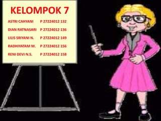 ASTRI CAHYANI P 27224012 132
DIAN RATNASARI P 27224012 136
LILIS SRIYANI N. P 27224012 149
RADHIYATAM M. P 27224012 156
RENI DEVI N.S. P 27224012 158
KELOMPOK 7
 