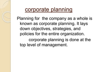corporate planning
Planning for the company as a whole is
known as corporate planning. It lays
down objectives, strategies, and
policies for the entire organization.
corporate planning is done at the
top level of management.
 