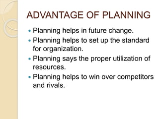 ADVANTAGE OF PLANNING
 Planning helps in future change.
 Planning helps to set up the standard
for organization.
 Planning says the proper utilization of
resources.
 Planning helps to win over competitors
and rivals.
 