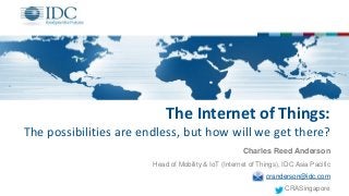 The Internet of Things:
The possibilities are endless, but how will we get there?
Charles Reed Anderson
Head of Mobility & IoT (Internet of Things), IDC Asia Pacific
cranderson@idc.com
CRASingapore
 