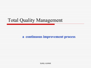 Total Quality Management
a continuous improvement process
SUNIL KUMAR
 
