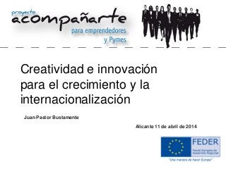 Juan Pastor Bustamante
Creatividad e innovación
para el crecimiento y la
internacionalización
Alicante 11 de abril de 2014
 