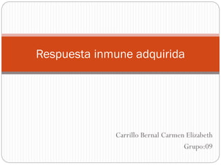Carrillo Bernal Carmen Elizabeth
Grupo:09
Respuesta inmune adquirida
 