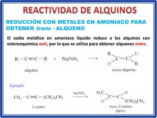 REDUCCIÓN CON METALES EN AMONIACO PARA
OBTENER trans - ALQUENO
El sodio metálico en amoniaco líquido reduce a los alquinos con
estereoquímica anti, por lo que se utiliza para obtener alquenos trans.
 