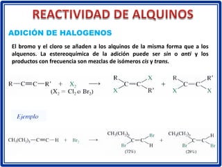 ADICIÓN DE HALOGENOS
El bromo y el cloro se añaden a los alquinos de la misma forma que a los
alquenos. La estereoquímica de la adición puede ser sin o anti y los
productos con frecuencia son mezclas de isómeros cis y trans.
 
