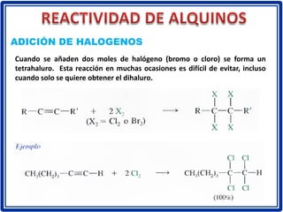 ADICIÓN DE HALOGENOS
Cuando se añaden dos moles de halógeno (bromo o cloro) se forma un
tetrahaluro. Esta reacción en muchas ocasiones es difícil de evitar, incluso
cuando solo se quiere obtener el dihaluro.
 
