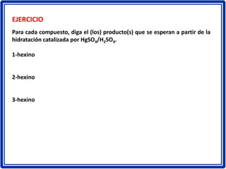EJERCICIO
Para cada compuesto, diga el (los) producto(s) que se esperan a partir de la
hidratación catalizada por HgSO4/H2SO4.
1-hexino
2-hexino
3-hexino
 