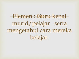 Elemen : Guru kenal
murid/pelajar serta
mengetahui cara mereka
belajar.
 