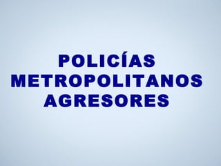 POLICÍAS
METROPOLITANOS
AGRESORES
 