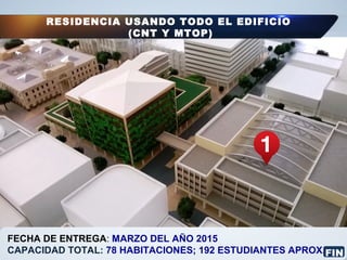 FECHA DE ENTREGA: MARZO DEL AÑO 2015
CAPACIDAD TOTAL: 78 HABITACIONES; 192 ESTUDIANTES APROX.
RESIDENCIA USANDO TODO EL EDIFICIO
(CNT Y MTOP)
FIN