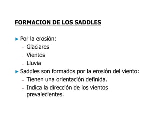 FORMACION DE LOS SADDLES
► Por la erosión:
– Glaciares
– Vientos
– Lluvia
► Saddles son formados por la erosión del viento:
– Tienen una orientación definida.
– Indica la dirección de los vientos
prevalecientes.
 