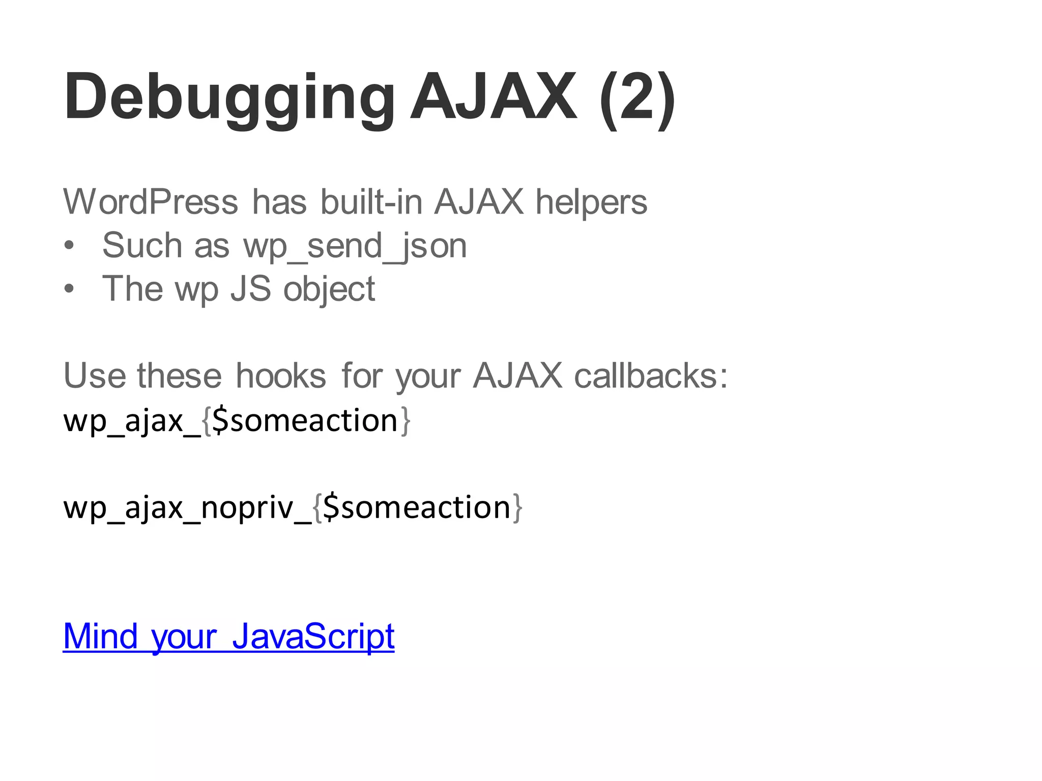 Debugging AJAX (2)
WordPress has built-in AJAX helpers
• Such as wp_send_json
• The wp JS object
Use these hooks for your AJAX callbacks:
wp_ajax_{$someaction}
wp_ajax_nopriv_{$someaction}
Mind your JavaScript
 