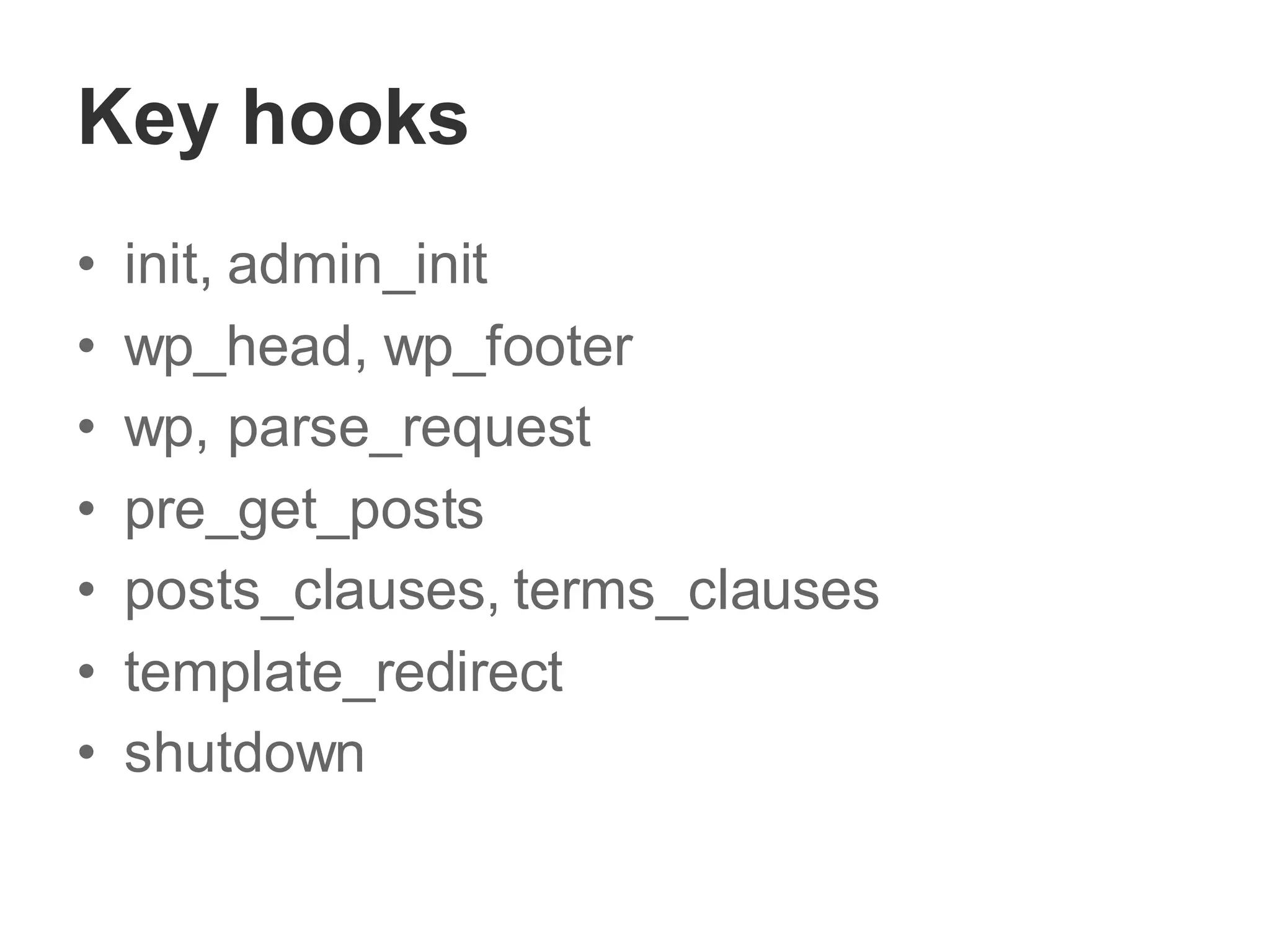 Key hooks
• init, admin_init
• wp_head, wp_footer
• wp, parse_request
• pre_get_posts
• posts_clauses, terms_clauses
• template_redirect
• shutdown
 