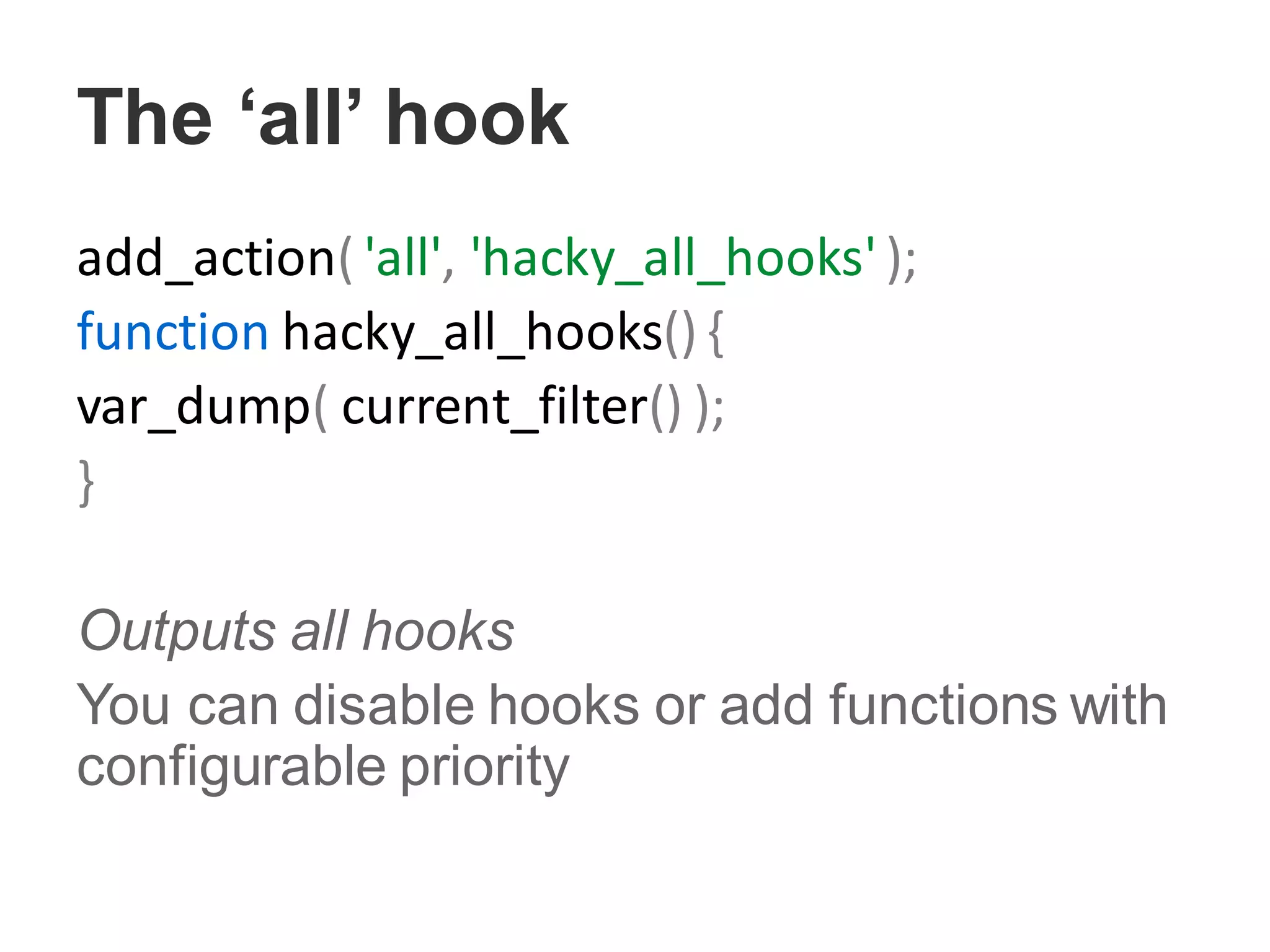 The ‘all’ hook
add_action( 'all', 'hacky_all_hooks' );
function hacky_all_hooks() {
var_dump( current_filter() );
}
Outputs all hooks
You can disable hooks or add functions with
configurable priority
 